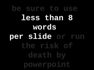 be sure to use
less than 8
words
per slide or run
the risk of
death by
powerpoint
 
