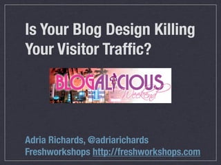 Is Your Blog Design Killing
Your Visitor Trafﬁc?




Adria Richards, @adriarichards
Freshworkshops http://freshworkshops.com
 