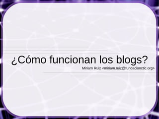 ¿Cómo funcionan los blogs?
             Miriam Ruiz <miriam.ruiz@fundacionctic.org>
 
