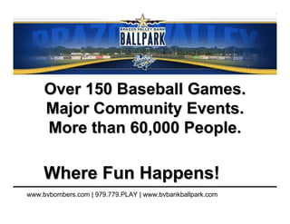 Over 150 Baseball Games.
     Major Community Events.
     More than 60,000 People.

     Where Fun Happens!
www.bvbombers.com | 979.779.PLAY | www.bvbankballpark.com
 