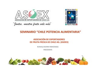 SEMINARIO “CHILE POTENCIA ALIMENTARIA”

          ASOCIACIÓN DE EXPORTADORES
      DE FRUTA FRESCA DE CHILE AG. (ASOEX)
            RONALD BOWN FERNÁNDEZ
                  PRESIDENTE
 