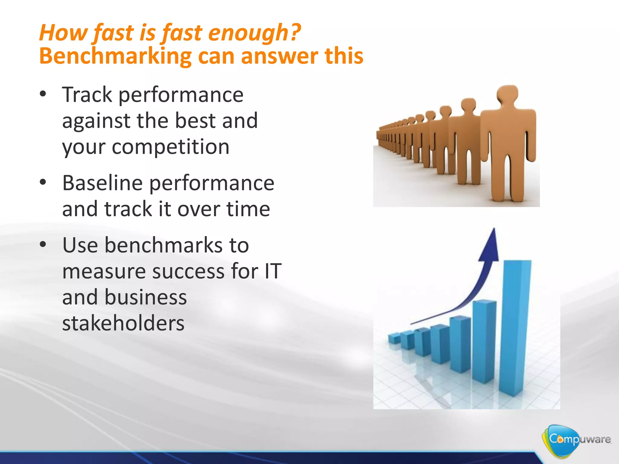 How fast is fast enough?
Benchmarking can answer this
• Track performance
  against the best and
  your competition
• Baseline performance
  and track it over time
• Use benchmarks to
  measure success for IT
  and business
  stakeholders
 
