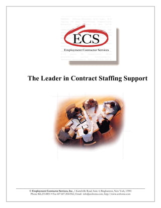 The Leader in Contract Staffing Support




_____________________________________________________________________________________________________
           Employment Contractor Services, Inc., 1 Kattelville Road, Suite 4, Binghamton, New York, 13901
           Phone 866.233.8851 • Fax 607.607.204.0562, Email: info@ecshome.com, http://www.ecshome.com
 