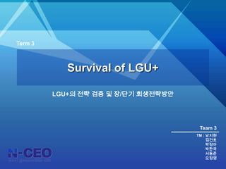 Term 3  Survival of LGU+ LGU+의 전략 검증 및 장/단기 회생전략방안 Team 3 TM : 남지원 김건호 박정아 박한국 서동준 오정영 