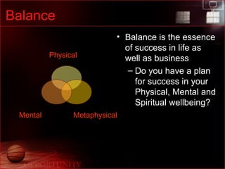 Balance Balance is the essence of success in life as well as business Do you have a plan for success in your Physical, Mental and Spiritual wellbeing? Physical Mental Metaphysical 