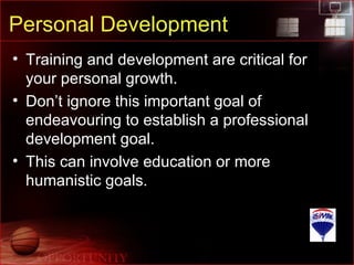 Personal Development Training and development are critical for your personal growth. Don’t ignore this important goal of endeavouring to establish a professional development goal. This can involve education or more humanistic goals. 