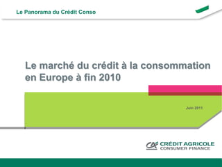 Le Panorama du Crédit Conso




           Le marché du crédit à la consommation
           en Europe à fin 2010

                                                                                      Juin 2011




Page 1                   Le marché du crédit à la consommation en Europe à fin 2010
 