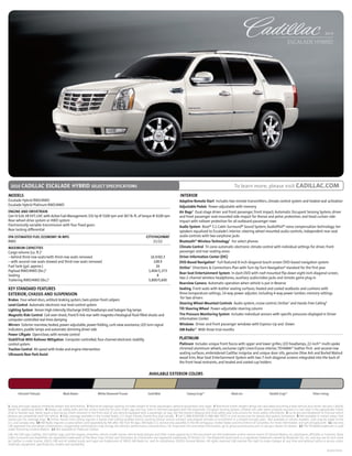 2010

                                                                                                                                                                                                                                ESCALADE HybriD




  2010 cadillac               escalade hybrid SELECT SPECIFICATIONS                                                                                                                To learn more, please visit CAdILLAC.COm
mOdELS                                                                                                                                  INTERIOR
Escalade Hybrid RWD/4WD                                                                                                                Adaptive Remote Start Includes two remote transmitters, climate control system and heated seat activation
Escalade Hybrid Platinum RWD/4WD                                                                                                       Adjustable Pedals Power-adjustable with memory
ENGINE ANd dRIVETRAIN                                                                                                                  Air Bags4 Dual-stage driver and front passenger, front impact; Automatic Occupant Sensing System; driver
Gen IV 6.0L V8 VVT, LIVC with Active Fuel Management: 332 hp @ 5100 rpm and 367 lb.-ft. of torque @ 4100 rpm                           and front passenger seat-mounted side-impact for thorax and pelvic protection; and head-curtain side-
Rear-wheel-drive system or 4WD system                                                                                                  impact with rollover protection for all outboard passenger rows
Electronically variable transmission with four fixed gears                                                                             Audio System Bose® 5.1 Cabin Surround® Sound System; AudioPilot® noise compensation technology; ten
Rear locking differential                                                                                                              speakers equalized to Escalade’s interior; steering wheel-mounted audio controls; independent rear-seat
EPA ESTImATEd FUEL ECONOmY IN mPG                                                                            CITY/HIGHwAY              audio controls with two earphone jacks
RWD                                                                                                              21/22                 Bluetooth® wireless Technology5 For select phones
mAxImUm CAPACITIES                                                                                                                     Climate Control Tri-zone automatic electronic climate control with individual settings for driver, front
Cargo volume (cu. ft.)1                                                                                                                passenger and rear seating areas
– behind third-row seats/with third-row seats removed                                                           16.9/60.3              driver Information Center (dIC)
– with second-row seats stowed and third-row seats removed                                                        108.9                dVd-Based Navigation6 Full-featured 8-inch-diagonal touch-screen DVD-based navigation system
Fuel tank (gal. approx.)                                                                                           26                  OnStar7 Directions & Connections Plan with Turn-by-Turn Navigation8 standard for the first year
Payload RWD/4WD (lbs.)2                                                                                        1,404/1,373
                                                                                                                                       Rear-Seat Entertainment System In-dash DVD with roof-mounted flip-down eight-inch-diagonal screen,
Seating                                                                                                             8
                                                                                                                                       two 2-channel wireless headphones, auxiliary audio/video jacks and remote game plug-in
Trailering RWD/4WD (lbs.)3                                                                                     5,800/5,600
                                                                                                                                       Rearview Camera Automatic operation when vehicle is put in Reverse
KEY STANdARd FEATURES                                                                                                                  Seating Front seats with leather seating surfaces, heated and cooled seatbacks and cushions with
ExTERIOR, CHASSIS ANd SUSPENSION                                                                                                       three temperature settings, 14-way power adjuster, including 4-way power lumbar; memory settings
                                                                                                                                        for two drivers
Brakes Four-wheel discs, antilock braking system, twin-piston front calipers
Level Control Automatic electronic rear level control system                                                                           Steering wheel-mounted Controls Audio system, cruise control, OnStar7 and Hands-Free Calling9
Lighting System Xenon High-Intensity Discharge (HID) headlamps and halogen fog lamps                                                   Tilt Steering wheel Power-adjustable steering column
magnetic Ride Control Coil-over-shock, front/5-link rear with magneto-rheological fluid-filled shocks and                              Tire Pressure monitoring System Includes individual sensors with specific pressures displayed in Driver
computer-controlled real-time damping                                                                                                  Information Center
mirrors Exterior rearview, heated, power-adjustable, power-folding, curb view assistance, LED turn-signal                              windows Driver and front passenger windows with Express-Up and -Down
indicators, puddle lamps and automatic dimming driver side                                                                             xm Radio10 With three trial months
Power Liftgate Open/close; with remote control
StabiliTrak with Rollover mitigation Computer-controlled, four-channel electronic stability                                            PLATINUm
control system                                                                                                                         Platinum Includes unique front fascia with upper and lower grilles, LED headlamps, 22-inch11 multi-spoke
Traction Control All-speed with brake and engine intervention                                                                          chromed aluminum wheels, exclusive Light Linen/Cocoa interior, TEHAMA12 leather first- and second-row
Ultrasonic Rear Park Assist                                                                                                            seating surfaces, embroidered Cadillac insignias and unique door sills, genuine Olive Ash and Burled Walnut
                                                                                                                                       wood trim, Rear-Seat Entertainment System with two 7-inch-diagonal screens integrated into the back of
                                                                                                                                       the front head restraints, and heated and cooled cup holders


                                                                                                               AVAILABLE ExTERIOR COLORS



       Infrared Tintcoat                   Black Raven                 White Diamond Tricoat                  Gold Mist                      Galaxy Gray13                       Black Ice                     Stealth Gray13                    Silver Lining


1 Cargo and load capacity limited by weight and distribution. 2 Maximum payload capacity includes weight of driver, passengers, optional equipment and cargo. 3 Maximum trailer weight ratings are calculated assuming a base vehicle, plus driver. See your Cadillac
dealer for additional details. 4 Always use safety belts and the correct restraint for your child’s age and size. Even in vehicles equipped with the Automatic Occupant Sensing System, children are safer when properly secured in a rear seat in the appropriate infant,
child or booster seat. Never place a rear-facing infant restraint in the front seat of any vehicle equipped with a passenger air bag. See the Owner’s Manual and child safety seat instructions for more safety information. 5 Go to gm.com/bluetooth to find out which
phones are compatible with the vehicle. 6 Map coverage available in the United States, U.S. Virgin Islands, Puerto Rico and Canada. 7 Call 1-888-4ONSTAR (1-888-466-7827) or visit onstar.com for details and system limitations. 8 Not available in certain areas. Visit
onstar.com for coverage map. 9 OnStar Hands-Free Calling requires a Hands-Free Calling-enabled vehicle, existing OnStar service contract and prepaid minutes or enrollment in a shared minutes plan. Not available in certain markets. Calls may be made to the
U.S. and Canada only. 10 XM Radio requires a subscription, sold separately by XM after the first 90 days. XM Radio U.S. service only available in the 48 contiguous United States and the District of Columbia. For more information, visit gm.xmradio.com. 11 Use only
GM-approved tire and wheel combinations. Unapproved combinations may change the vehicle’s performance characteristics. For important tire and wheel information, go to gmaccessorieszone.com or see your dealer for details. 12 The TEHAMA trademark is used
under license by General Motors. 13 Not available on Platinum Edition.
GM, the GM Logo, Cadillac, the Cadillac Logo, and the slogans, emblems, vehicle model names, vehicle body designs and other marks appearing in this document are the trademarks and/or service marks of General Motors, its subsidiaries, affiliates or licensors. Bose,
Cabin Surround and AudioPilot are registered trademarks of the Bose Corp. OnStar and Directions & Connections are registered trademarks of OnStar LLC. The Bluetooth word mark is a registered trademark owned by Bluetooth SIG, Inc. and any use of such mark
by Cadillac is under license. SIRIUS, XM and all related marks and logos are trademarks of SIRIUS XM Radio Inc. and its subsidiaries. ©2010 General Motors. All rights reserved. GM reserves the right to make changes at any time and without notice in prices, colors,
materials, equipment, specifications, models and availability.
                                                                                                                                                                                                                                                            10CADEHYSPE02
 