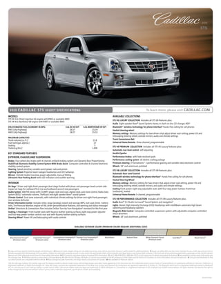 2010

                                                                                                                                                                                                                                                                             STS




  2010       c a d i l l a c s t s SE LEC T SPEC I FI C ATI O N S                                                                                                                                To learn more, please visit CADILLAC.COM
MODELS                                                                                                                                            AVAILABLE COLLECTIONS
STS V6 3.6L Direct Injection V6 engine with RWD or available AWD
                                                                                                                                                  STS V6 LUxUrY COLLECTION Includes all STS V6 features plus:
STS V8 4.6L Northstar V8 engine with RWD or available AWD
                                                                                                                                                  Audio Eight-speaker Bose® Sound System stereo, in-dash six-disc CD changer, RDS4
EPA ESTIMATED FUEL ECONOMY IN MPG                                               3.6L DI V6 VVT           4.6L NOrThSTAr V8 VVT                    Bluetooth® wireless technology for phone interface8 Hands-free calling for cell phones
RWD (city/highway)                                                                  18/27                        15/24                            heated steering wheel
AWD (city/highway)                                                                  18/27                        15/22                            Memory settings Memory settings for two drivers that adjust driver seat setting, power tilt and
                                                                                                                                                  telescoping steering wheel, outside mirrors, audio and climate settings
MAxIMUM CAPACITIES
Trunk volume (cu. ft.)1                                                                                               13.8                        Trunk Convenience Net
Fuel tank (gal. approx.)                                                                                               17                         Universal home remote three-channel, programmable
Seating                                                                                                                 5                         STS V6 PrEMIUM COLLECTION Includes all STS V6 Luxury features plus:
Trailering (lbs.)2                                                                                                   1,000
                                                                                                                                                  Automatic rear level control self-adjusting
KEY STANDArD FEATUrES                                                                                                                             Decklid Spoiler
ExTErIOr, ChASSIS AND SUSPENSION                                                                                                                  Performance brakes with fade-resistant pads
Brakes Four-wheel disc brakes with 4-channel antilock braking system and Dynamic Rear Proportioning                                               Performance cooling system all electric cooling package
StabiliTrak Electronic Stability Control System With Brake Assist Computer-controlled 4-channel electronic                                        Premium steering ZF Servotronic® 2 performance gearing and variable-ratio electronic control
stability control system                                                                                                                          Wheels 18" cast-aluminum, polished
Steering Speed-sensitive; variable-assist power rack-and-pinion
                                                                                                                                                  STS V8 LUxUrY COLLECTION Includes all STS V8 features plus:
Lighting System Projector beam halogen headlamps and LED taillamps
                                                                                                                                                  Automatic rear Level Control
Mirrors Outside heated rearview, power-adjustable, manual folding
Ultrasonic rear Parking Assist with LED indicators and audible warning                                                                            Bluetooth wireless technology for phone interface8 Hands-free calling for cell phones
                                                                                                                                                  heated Steering Wheel
INTErIOr                                                                                                                                          Memory settings Memory setting for two drivers that adjust driver seat setting, power tilt and
Air Bags3 Driver and right-front passenger dual-stage frontal with driver and passenger head-curtain side-                                        telescoping steering wheel, outside mirrors, and audio and climate settings
impact air bags for outboard first-row and outboard second-row passengers                                                                         Seating Front power eight-way adjustable seats with four-way power lumbar; front/rear
Audio System AM/FM stereo with CD/MP3 player, seek-and-scan, digital clock, auto tone control, Radio Data                                         (outboard), heated
System (RDS),4 automatic volume, TheftLock and eight speaker Bose® sound system                                                                   Universal home remote 3-channel, programmable
Climate Control Dual-zone automatic, with individual climate settings for driver and right-front passenger;
rear-window defroster                                                                                                                             STS V8 PErFOrMANCE COLLECTION Includes all STS V8 Luxury features plus:
Driver Information Center Includes miles, range (analog), instant and average MPG, fuel used, timer, battery                                      Audio Bose® 5.1 Studio Surround® Sound System and navigation9
volts, Tire Pressure Monitor, engine oil life, driver personalization features, and warning and status messages                                   Lights Xenon High-Intensity Discharge (HID) Headlamps with IntelliBeam automatic high-beam
OnStar5 Directions & Connections Plan includes OnStar Turn-by-Turn Navigation6 standard for the first year                                        switching and headlamp washers
Seating, 5-Passenger Front bucket seats with Nuance leather seating surfaces, eight-way power adjuster                                            Magnetic ride Control Computer-controlled suspension system with adjustable computer-controlled
and four-way power lumbar control; rear seat with Nuance leather seating surfaces                                                                 shock absorbers
Steering Wheel Power tilt and telescoping with audio controls                                                                                     Wheels 18" cast-aluminum, polished



                                                                                            AVAILABLE ExTErIOr COLOrS (PrEMIUM COLOrS rEqUIrE ADDITIONAL COST)



  Blue Diamond Tricoat13           Crystal Red Tintcoat13      Tuscan Bronze ChromaFlair® Thunder Gray ChromaFlair®                    Black Raven                    Radiant Silver             White Diamond Tricoat                Gold Mist13                    Black Cherry13
     (Premium color)                  (Premium color)               (Premium color)            (Premium color)                                                                                     (Premium color)




1 Cargo and load capacity limited by weight and distribution. 2 Maximum trailer weight ratings are calculated assuming a base vehicle, plus driver. See your Cadillac dealer for additional details. 3 Always use safety belts and the correct restraint for your child’s age and size. Even in
vehicles equipped with the Passenger Sensing System, children are safer when properly secured in a rear seat in the appropriate infant, child or booster seat. Never place a rear-facing infant restraint in the front seat of any vehicle equipped with a passenger air bag. See the Owner’s
Manual and child safety seat instructions for more safety information. 4 RDS functions only where stations broadcast RDS information. 5 Call 1-888-4ONSTAR (1-888-466-7827) or visit onstar.com for details and system limitations. 6 Not available in certain areas. Visit onstar.com
for coverage map. 7 XM Radio requires a subscription, sold separately by XM after the first 90 days. XM Radio U.S. service only available in the 48 contiguous United States and the District of Columbia. For more information, visit gm.xmradio.com. 8 Go to gm.com/bluetooth to find
out which phones are compatible with the vehicle. 9 Map coverage excludes Puerto Rico, the Virgin Islands and portions of Canada. 10 Not available on Platinum Edition.
GM, the GM Logo, Cadillac, the Cadillac Logo, and the slogans, emblems, vehicle model names, vehicle body designs and other marks appearing in this document are the trademarks and/or service marks of General Motors, its subsidiaries, affiliates or licensors. TheftLock is a
registered trademark of Delphi Technologies, Inc. Bose and Studio Surround are registered trademarks of the Bose Corp. OnStar and Directions & Connections are registered trademarks of OnStar LLC. The Bluetooth word mark is a registered trademark owned by Bluetooth
SIG, Inc. and any use of such mark by Cadillac is under license. SIRIUS, XM and all related marks and logos are trademarks of SIRIUS XM Radio Inc. ChromeFlair is a registered trademark of JDS Uniphase Corp. ©2009 General Motors. All rights reserved. GM reserves the right to
make changes at any time and without notice in prices, colors, materials, equipment, specifications, models and availability.



                                                                                                                                                                                                                                                                               10CADSTSSPE01
 