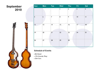 September   Sun         Mon        Tue   Wed   Thu   Fri   Sat

     2010                                1     2     3     4




            5            6         7     8     9     10    11




            12           13        14    15    16    17    18




            19           20        21    22    23    24    25




            26           27        28    29    30




            Schedule of Events
             8th Daniel
             17th Amanda, Missy

             25th Cara
 