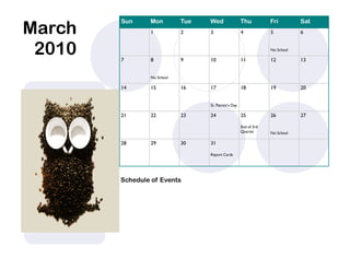 March
        Sun     Mon         Tue   Wed                 Thu          Fri         Sat
                1           2     3                   4            5           6


 2010   7       8           9     10                  11
                                                                   No School

                                                                   12          13


                No School

        14      15          16    17                  18           19          20


                                  St. Patrick’s Day

        21      22          23    24                  25           26          27

                                                      End of 3rd
                                                      Quarter      No School

        28      29          30    31

                                  Report Cards




        Schedule of Events
 