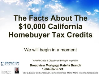 The Facts About The $10,000 California Homebuyer Tax Credits We will begin in a moment   Online Class & Discussion Brought to you by   Broadview Mortgage Katella Branch   1-866-667-6724 