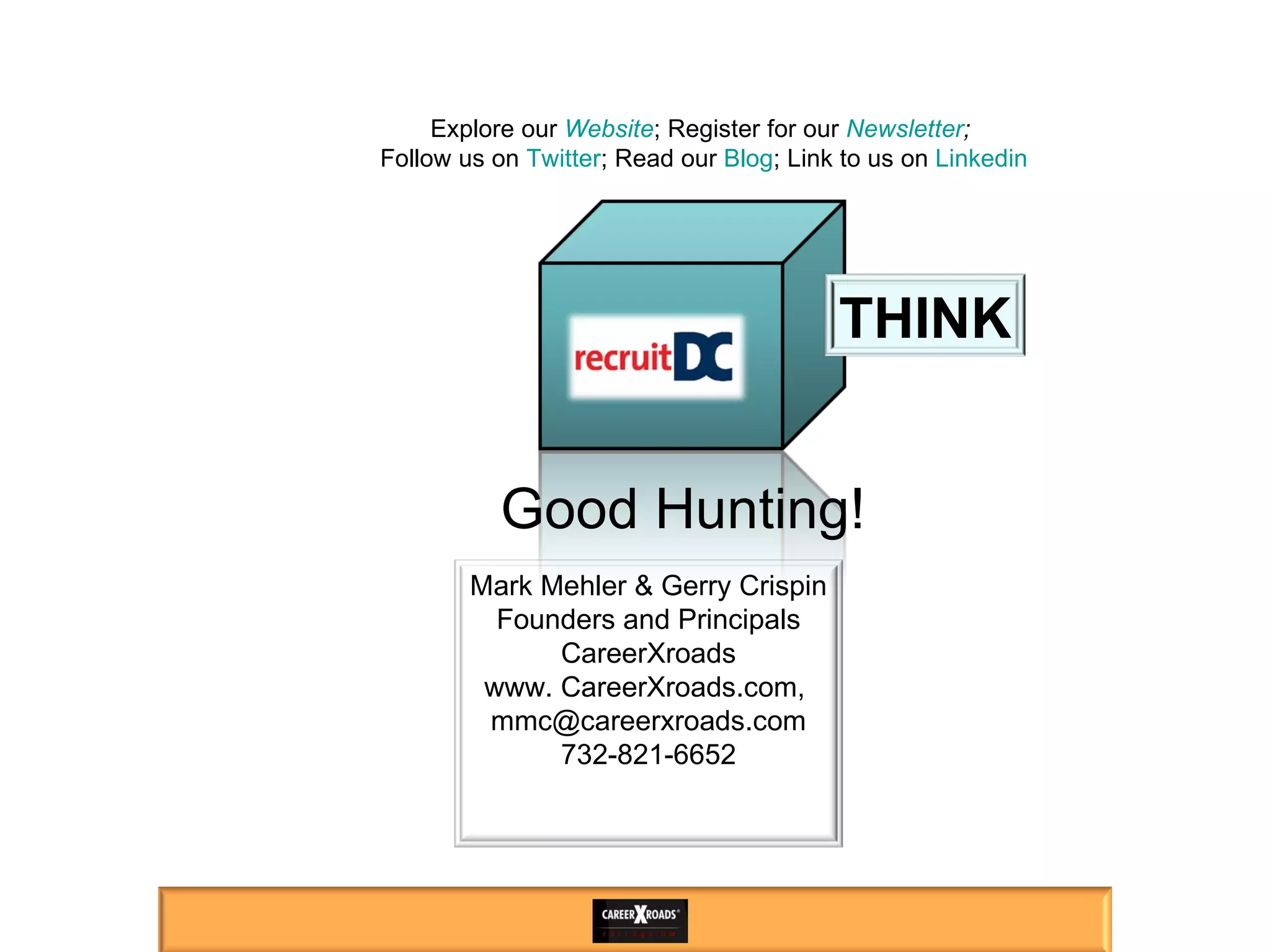 Good Hunting! Explore our  Website ; Register for our  Newsletter ;  Follow us on  Twitter ; Read our  Blog ; Link to us on  Linkedin Mark Mehler & Gerry Crispin Founders and Principals CareerXroads www. CareerXroads.com,  [email_address] 732-821-6652 THINK 