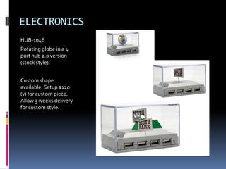 ELECTRONICS
HUB-1046
Rotating globe in a 4
port hub 2.0 version
(stock style).


Custom shape
available. Setup $120
(v) for custom piece.
Allow 3 weeks delivery
for custom style.
 