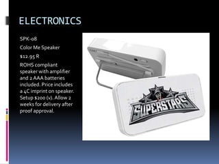 ELECTRONICS
SPK-08
Color Me Speaker
$12.95 R
ROHS compliant
speaker with amplifier
and 2 AAA batteries
included. Price includes
a 4C imprint on speaker.
Setup $200 (v). Allow 2
weeks for delivery after
proof approval.
 