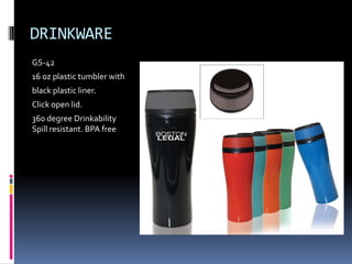 DRINKWARE
GS-42
16 oz plastic tumbler with
black plastic liner.
Click open lid.
360 degree Drinkability
Spill resistant. BPA free
 