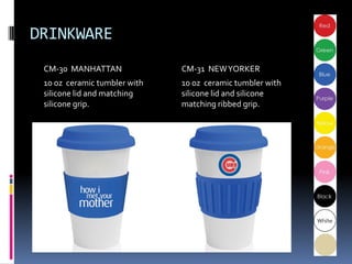 DRINKWARE
 CM-30 MANHATTAN              CM-31 NEW YORKER
 10 oz ceramic tumbler with   10 oz ceramic tumbler with
 silicone lid and matching    silicone lid and silicone
 silicone grip.               matching ribbed grip.
 