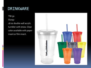 DRINKWARE
TM-50
Slurpy
16 oz double wall acrylic
tumbler with straw. Clear
color available with paper
insert or film insert.
 