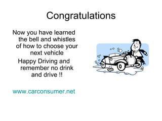 Congratulations Now you have learned the bell and whistles of how to choose your next vehicle Happy Driving and remember no drink and drive !! www.carconsumer.net 