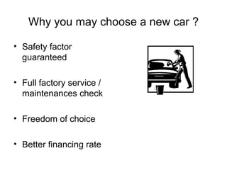 Why you may choose a new car ? Safety factor guaranteed Full factory service / maintenances check Freedom of choice Better financing rate 