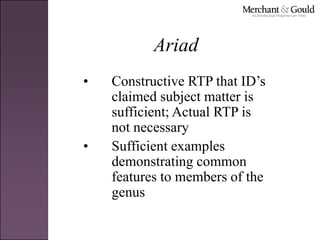 Ariad
• Constructive RTP that ID’s
claimed subject matter is
sufficient; Actual RTP is
not necessary
• Sufficient examples
demonstrating common
features to members of the
genus
 