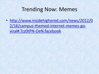 Trending Now: Memes
• http://www.insidehighered.com/news/2012/0
2/16/campus-themed-internet-memes-go-
viral#.Tzz0tPN-OeN.facebook
 