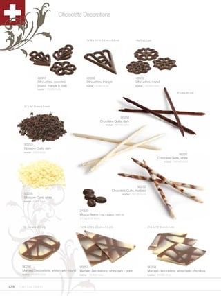 Chocolate Decorations



                                                        1½”B x 2¼”H (3.6 cm x 5.8 cm)                 1Czn”D (3.2 cm)




                       40097                            40098                                         40099
                       Silhouettes, assorted            Silhouettes, triangle                         Silhouettes, round
                       (round, triangle & oval)         kosher - 5/384 ct/cs                          kosher - 10/350 ct/cs
                       kosher - 10/300 ct/cs
                                                                                                                                                  8” Long (20 cm)




         ¼” x Czn” (9 mm x 5 mm)



                                                                                       90250
                                                                        Chocolate Quills, dark
                                                                            kosher - 16/120 ct/cs




         90253
         Blossom Curls, dark
         kosher - 6/8.8 lb/cs
                                                                                                                                             90251
                                                                                                                             Chocolate Quills, white
                                                                                                                                    kosher - 16/120 ct/cs




                                                                                                     90252
                                                                                  Chocolate Quills, marbled
         90255                                                                             kosher - 16/120 ct/cs
         Blossom Curls, white
         kosher - 6/8.8 lb/cs


                                                  24500
                                                  Mocca Beans (1 kg = approx. 1620 ct)
                                                  4/1 kg (2.20 lb)/cs


        1C,” diameter (3.5 cm)                   1Zv”W x 2Z,”L (3.5 cm x 5.5 cm)                                2Zzn” x 1Zx” (6 cm x 4 cm)




        90256                                     90257                                                            90258
        Marbled Decorations, white/dark - round   Marbled Decorations, white/dark - point                          Marbled Decorations, white/dark - rhombus
        kosher - 16/570 ct/cs                     kosher - 16/490 ct/cs                                            kosher - 16/360 ct/cs




128   1.800.34.SWISS
 