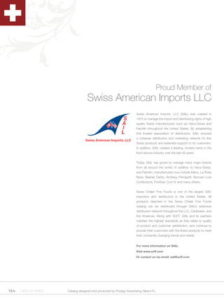 Proud Member of
                                   Swiss American Imports LLC
                                                                     Swiss American Imports, LLC (SAIL) was created in
                                                                     1975 to manage the import and distributing rights of high
                                                                     quality Swiss manufacturers such as Haco-Swiss and
                                                                     Felchlin throughout the United States. By establishing
                                                                     this trusted association of distributors, SAIL ensured
                                                                     a cohesive distribution and marketing network for fine
                                                                     Swiss products and extended support to its customers.
                                                                     In addition, SAIL created a leading, trusted name in the
                                                                     food service industry over the last 40 years.


                                                                     Today, SAIL has grown to manage many major brands
                                                                     from all around the world. In addition to Haco-Swiss,
                                                                     and Felchlin, manufacturers now include Menu, La Rose
                                                                     Noire, Bakbel, Darbo, Andresy, Pernigotti, Norman Love
                                                                     Confections, Ponthier, Croc’In and many others.


                                                                     Swiss Chalet Fine Foods is one of the largest SAIL
                                                                     importers and distributors in the United States. All
                                                                     products depicted in the Swiss Chalet Fine Foods
                                                                     catalog can be distributed through SAIL’s extensive
                                                                     distribution network throughout the U.S., Caribbean, and
                                                                     the Americas. Along with SCFF, SAIL and its partners
                                                                     maintain the highest standards as they relate to quality
                                                                     of product and customer satisfaction, and continue to
                                                                     provide their customers with the finest products to meet
                                                                     their constantly changing trends and needs.


                                                                     For more information on SAIL:
                                                                     Visit www.scff.com
                                                                     Or contact us via email: sail@scff.com




164 1.800.34.SWISS   Catalog designed and produced by Prodigy Advertising, Miami FL.
 