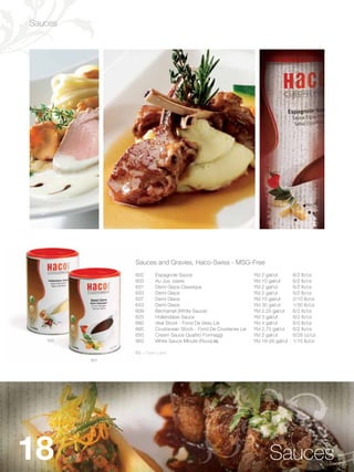 Sauces




               Sauces and Gravies, Haco-Swiss - MSG-Free
               602       Espagnole Sauce                            Yld 2 gal/ut       6/2 lb/cs
               603       Au Jus, paste                              Yld 10 gal/ut      6/2 lb/cs
               631       Demi Glace Classique                       Yld 2 gal/ut       6/2 lb/cs
               633       Demi Glace                                 Yld 2 gal/ut       6/2 lb/cs
               637       Demi Glace                                 Yld 10 gal/ut      2/10 lb/cs
               643       Demi Glace                                 Yld 30 gal/ut      1/30 lb/cs
               609       Béchamel (White Sauce)                     Yld 2.25 gal/ut    6/2 lb/cs
               625       Hollandaise Sauce                          Yld 3 gal/ut       6/2 lb/cs
               660       Veal Stock - Fond De Veau Lie              Yld 4 gal/ut       6/2 lb/cs
               665       Crustacean Stock - Fond De Crustaces Lie   Yld 2.75 gal/ut    6/2 lb/cs
               650       Cream Sauce Quattro Formaggi               Yld 2 gal/ut       6/28 oz/cs
   625         950       White Sauce Minute (Roux) CL               Yld 18-26 gal/ut   1/15 lb/cs

               CL = Clean Label
         631




18                                                                         Sauces
 