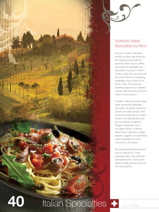 Authentic Italian
                           Specialties by Menu
                           For over 70 years, this family-
                           owned company has pioneered
                           the catering industry with its
                           authentic Italian sauces, grilled
                           and prepared vegetables and
                           specialties. Founded in 1932 in
                           Cavezzo, Italy, Menu ensures only
                           the richest flavors by harvesting
                           vegetables only in season from
                           farms in Italy. The crops are
                           carefully preserved by a talented
                           culinary staff who add a personal
                           touch to every product.


                           The Menu offering includes classic
                           Italian sauces like Neapolitan
                           and pesto, as well as mushroom
                           creams and olive spreads. Their
                           savory and sweet sauces create
                           dynamic fruit pairings featuring
                           fig, strawberries in balsamic
                           vinegar, orange with onion
                           and green tomato. Authentic
                           Italian flavor make Menu’s grilled
                           peppers, eggplant and artichokes
                           superb ingredients for hors
                           d’œuvres or side dishes.


                           By utilizing white-lined aluminum
                           cans as well as jars in their
                           packaging, Menu has perfected
                           food preservation, ensuring the
                           highest quality product arrives at
                           the chef’s kitchen.




40   Italian Specialties          1.800.34.SWISS
 