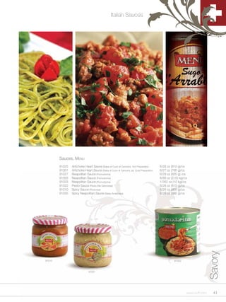 Italian Sauces




        Sauces, Menu
        91025   Artichoke Heart Sauce (Salsa di Cuori di Carciofo), Hot Preparation        6/28 oz (810 g)/cs
        91001   Artichoke Heart Sauce (Salsa di Cuori di Carciofo) Jar, Cold Preparation   6/27 oz (760 g)/cs
        91027   Neapolitan Sauce (Pomodorina)                                              6/29 oz (830 g) /cs
        91003   Neapolitan Sauce (Pomodorina)                                              6/89 oz (2.55 kg)/cs
        91033   Neapolitan Sauce (Pomodorina)                                              1/352 oz (10 kg)/cs
        91022   Pesto Sauce (Pesto Alla Genovese)                                          6/28 oz (810 g)/cs
        91010   Spicy Sauce (Pizzicosa)                                                    6/28 oz (800 g)/cs
        91035   Spicy Neapolitan Sauce (Salsa Arrabbiata)                                  6/29 oz (830 g)/cs




                                                                                                                             Savory



91010                                                                                                91003



                              91001




                                                                                                              www.scff.com     41
 