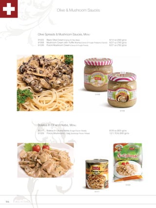 Olive & Mushroom Sauces




                      Olive Spreads & Mushroom Sauces, Menu
                      91023   Black Olive Cream (Crema Di Olive Nere)                                  6/14 oz (390 g)/cs
                      91008   Mushroom Cream with Truffle Aroma (Crema Di Funghi Prataioli al Tartufo) 6/27 oz (760 g)/cs
                      91036   Porcini Mushroom Cream (Crema Di Funghi Porcini)                         6/27 oz (760 g)/cs




                                                                                      91008




                                                                                                                 91036




                      Boletus In Oil and Herbs, Menu
                      91017   Boletus In Oil and Herbs (Funghi Porcini Trifolati)                    6/28 oz (800 g)/cs
                      91029   Porcini Mushrooms - bag (Solofungo Porcini Trifolati)                  12/1.76 lb (800 g)/cs




                                                                                                                         91029



                                                                                      91017




44   1.800.34.SWISS
 