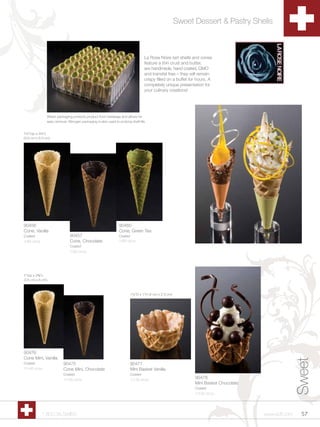 Sweet Dessert & Pastry Shells



                                                                                  La Rose Noire tart shells and cones
                                                                                  feature a thin crust and butter,
                                                                                  are handmade, hand coated, GMO
                                                                                  and transfat free – they will remain
                                                                                  crispy filled on a buffet for hours. A
                                                                                  completely unique presentation for
                                                                                  your culinary creations!




               Blister packaging protects product from breakage and allows for
               easy removal. Nitrogen packaging is also used to prolong shelf life.


1Zv”top x 3Zv”L
(3.8 cm x 8.3 cm)




90456                                                           90460
Cone, Vanilla                                                   Cone, Green Tea
Coated                        90457                             Coated
1/83 ct/cs                    Cone, Chocolate                   1/83 ct/cs
                              Coated
                              1/83 ct/cs




1”top x 2C,”L
(2.6 cm x 6 cm)



                                                                         1Zx”D x 1”H (4 cm x 2.3 cm)




90476
Cone Mini, Vanilla
                                                                                                                                                     Sweet


Coated                    90475                                          90477
1/140 ct/cs               Cone Mini, Chocolate                           Mini Basket Vanilla
                          Coated                                         Coated
                          1/140 ct/cs                                    1/120 ct/cs
                                                                                                              90478
                                                                                                              Mini Basket Chocolate
                                                                                                              Coated
                                                                                                              1/120 ct/cs




             1.800.34.SWISS                                                                                                           www.scff.com     57
 