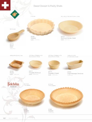 Sweet Dessert & Pastry Shells



                                                           4” (10 cm)                                       3Zv” x 1M,” x ½” (8.3 cm x 2.3 cm x 1.3 cm)




       2¾” (7.2 cm)




                                                           20165                                            20175
                                                           Tartelette                                       Shortcrust Cannele, Sweet
                                                           kosher - 4/40 ct/cs                              kosher - 4/72 ct/cs



       20173
       Spoon
       Kosher
       4/324 ct/cs




       1C,”W x C,”H (3.4 cm x 1 cm)                1¾”D Top x 1”D Bottom x ½”H   1¾”D Top x 1”D Bottom x ½”H             ZZzn”W x 2”L x ¾”H
                                                     (4 cm x 2.5 cm x 1.9 cm)      (4 cm x 2.5 cm x 1.9 cm)                (1.7 cm x 5 cm x 1.9 cm)




       20184                                         20177                         20174                                   20187
       Square                                        Coupelles Shortcrust          Coupelles H Sweet                       Lingot Rectangle, Shortcrust
       kosher - 4/300 ct/cs                          kosher - 4/300 ct/cs
                                                                                   kosher - 4/240 ct/cs                    4/288 ct/cs




                                        2¾” (7 cm)                                 3½” (9 cm)
                                        1 fl oz capacity                           1.5 fl oz capacity




                                        31363                                      31364
                                        Tartelette                                 Tartelette
                                        1/252 ct/cs                                1/132 ct/cs




62   1.800.34.SWISS
 