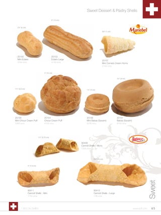 Sweet Dessert & Pastry Shells

                                              5” (13 cm)



  2¼” (6 cm)

                                                                                         2¾” (7 cm)




  20155                                       20153
  Mini Eclairs                                Eclairs Large                              20157
  2/240 ct/cs                                 4/140 ct/cs
                                                                                         Mini Cornets Cream Horns
                                                                                         2/150 ct/cs


                                     4” (10 cm)


                                                                                                       3¼” (8 cm)




1½” (3.8 cm)
                                                                    1½” (4 cm)




20158                                20154                          20156                              20151
Mini Choux Cream Puff                Choux Cream Puff               Mini Babas (Savarin)               Babas (Savarin)
2/200 ct/cs                          4/120 ct/cs                    2/240 ct/cs                        6/120 ct/cs




                              1½” (3.75 cm)


                                                              90409
                                                              Cannoli Shells - Micro
                                                              1/200 ct/cs




                                                                            5½” (14 cm)


                3” (7.6 cm)
                                                                                                                                        Sweet



                90411                                                       90410
                Cannoli Shells - Mini                                       Cannoli Shells - Large
                1/100 ct/cs                                                 1/36 ct/cs




       1.800.34.SWISS                                                                                                    www.scff.com    65
 