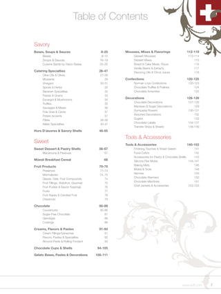 Table of Contents

Savory
Bases, Soups & Sauces                         8-25    Mousses, Mixes & Flavorings                 112-119
     Bases                                    8-15         Dessert Mousses                         113-114
     Soups & Sauces                          16-19         Dessert Mixes                               115
     Cuisine Santé by Haco-Swiss             20-25         Bread & Cake Mixes, Flours                  116
                                                           Vanilla Beans & Extracts                    117
Catering Specialties                         26-47         Flavoring Oils & Citrus Juices              118
     Olive Oils & Olives                     27-28
     Mustards                                   29    Confections                                 120-125
     Vinegars                                30-31         Norman Love Confections                 120-123
     Spices & Herbs                             32         Chocolate Truffles & Pralines               124
     Bavarian Specialties                       33         Chocolate Amenities                         125
     Pastas & Grains                            33
     Escargot & Mushrooms                       34
                                                      Decorations                                 126-139
                                                           Chocolate Decorations                   127-128
     Truffles                                   35
                                                           Marzipan & Sugar Decorations                129
     Sausages & Meats                           36
                                                           Gumpaste Flowers                        130-131
     Foie Gras & Caviar                         37
                                                           Assorted Decorations                        132
     Potato Accents                             37
                                                           Sugars                                      133
     Pâtés                                   38-39
                                                           Chocolate Labels                        134-137
     Italian Specialties                     40-47
                                                           Transfer Strips & Sheets                138-139
Hors D’œuvres & Savory Shells                48-55

                                                      Tools & Accessories
Sweet                                                 Tools & Accessories                         140-153
Sweet Dessert & Pastry Shells                56-67         Finishing Touches & Sheet Gelatin             141
     Macaroons & Pavlovas                       67         Food Colors                                   142
                                                           Accessories for Pastry & Chocolate Shells     143
Müesli Breakfast Cereal                         68         Silicone Flex Molds                       144-147
                                                           Baking Mats                                   146
Fruit Products                               70-79
                                                           Molds & Tools                                 148
     Preserves                               71-73
                                                           Verrines                                      149
     Marmalades                              74, 75
                                                           Chocolate Warmers                             150
     Glazes, Gels, Fruit Compounds               74
                                                           Chocolate Machines                            151
     Fruit Fillings, Stabifruit, Gourmet         75
                                                           Chef Jackets & Accessories                152-153
     Fruit Purées & Sauce Toppings               76
     Fruits                                      77
     Fruit Rapés & Candied Fruit                 78
     Chestnuts                                   79

Chocolate                                    80-89
     Couvertures                             82-86
     Sugar-Free Chocolate                       87
     Giandujas                                  88
     Coatings                                   89

Creams, Flavors & Pastes                     91-93
     Cream Fillings/Ganaches                    91
     Flavors, Pastes & Specialties              92
     Almond Paste & Rolling Fondant             93

Chocolate Cups & Shells                     94-105

Gelato Bases, Pastes & Decorations         106-111




                                                                                               www.scff.com    7
 
