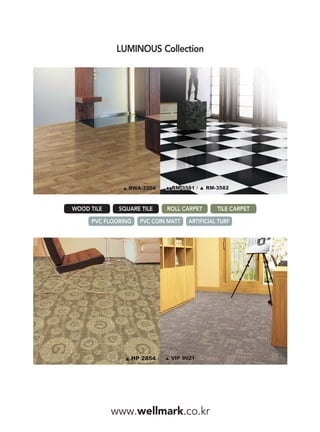 LUMINOUS Collection




                RWA-3204



WOOD TILE    SQUARE TILE    ROLL CARPET       TILE CARPET

     PVC FLOORING   PVC COIN MATT   ARTIFICIAL TURF




                HP 2854       VIP 9021




            www.wellmark.co.kr
 