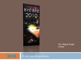 2010 El año que despedimos Por: Miguel Ángel Cortez 