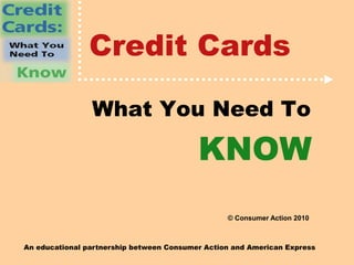 An educational partnership between Consumer Action and American Express
Credit Cards
What You Need To
KNOW
© Consumer Action 2010
 
