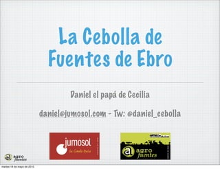 La Cebolla de
                              Fuentes de Ebro
                                    Daniel el papá de Cecilia

                            daniel@jumosol.com - Tw: @daniel_cebolla




martes 18 de mayo de 2010
 