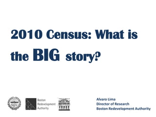 2010 Census: What is
the BIG story?


             Alvaro Lima
             Director of Research
             Boston Redevelopment Authority
 