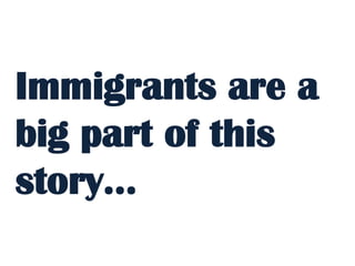 Immigrants are a
big part of this
story…
 