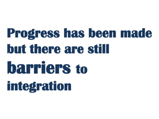 Progress has been made
but there are still
barriers to
integration
 