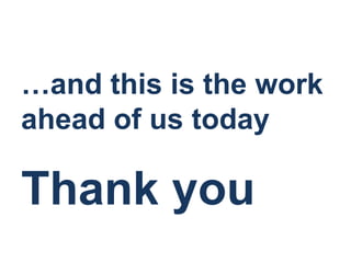 …and this is the work
ahead of us today

Thank you
 