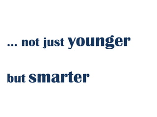 … not just younger

but smarter
 