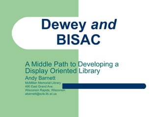 Dewey  and  BISAC A Middle Path to Developing a Display Oriented Library Andy Barnett McMillan Memorial Library 490 East Grand Ave. Wisconsin Rapids, Wisconsin [email_address] 