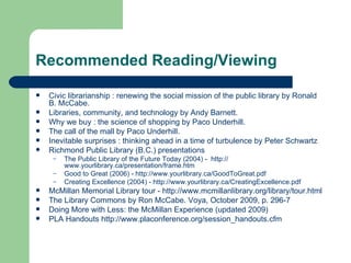 Recommended Reading/Viewing <ul><li>Civic librarianship : renewing the social mission of the public library by Ronald B. M...