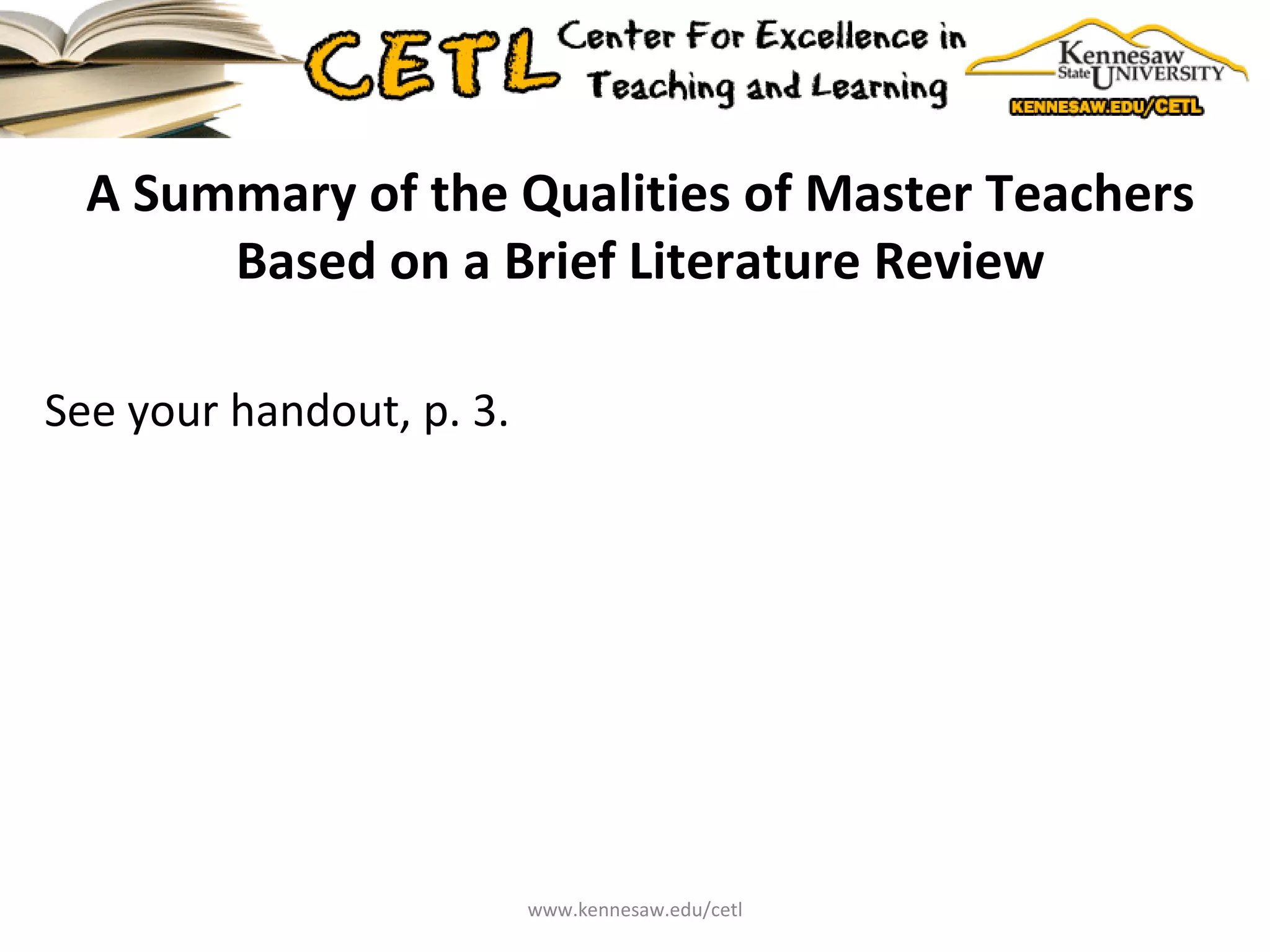 A Summary of the Qualities of Master Teachers Based on a Brief Literature Review See your handout, p. 3. www.kennesaw.edu/cetl 