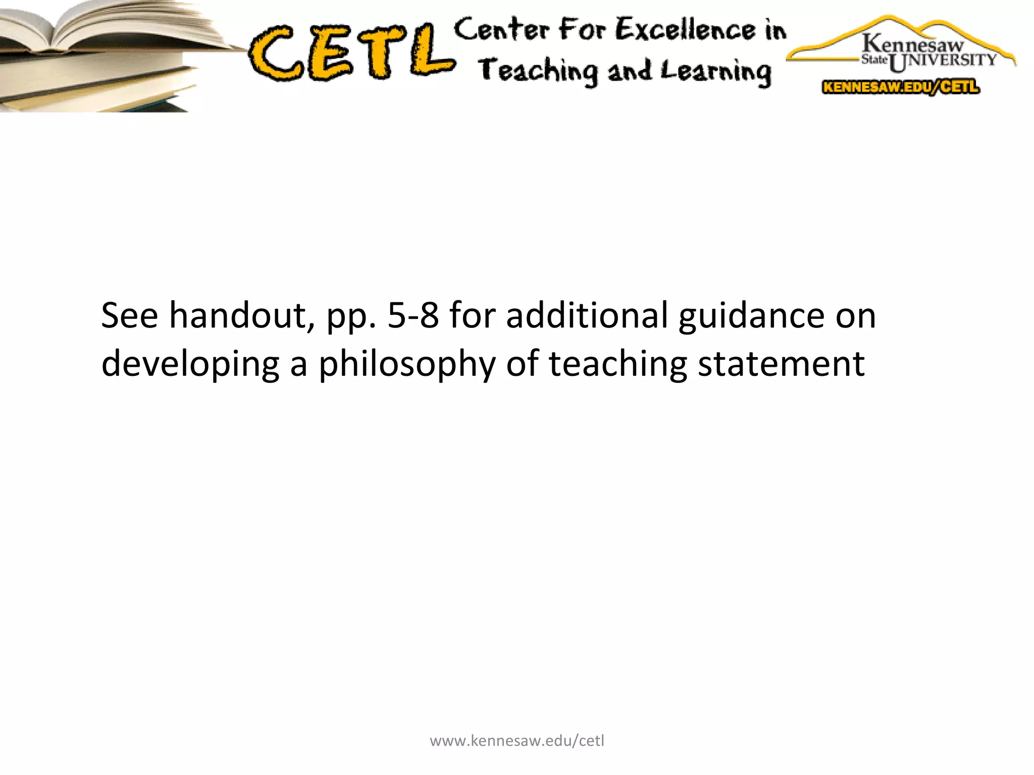 See handout, pp. 5-8 for additional guidance on developing a philosophy of teaching statement www.kennesaw.edu/cetl 