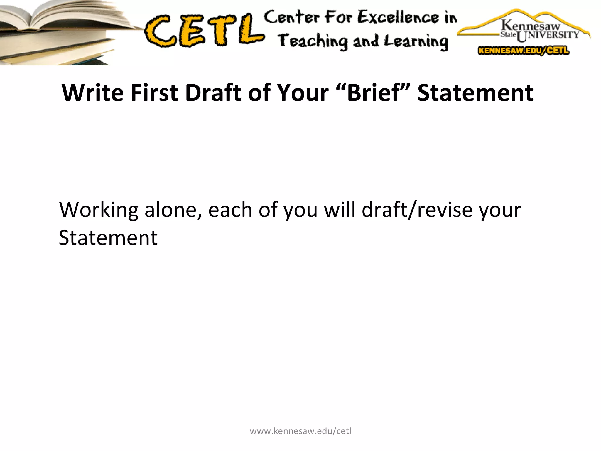 Write First Draft of Your “Brief” Statement  Working alone, each of you will draft/revise your Statement www.kennesaw.edu/cetl 